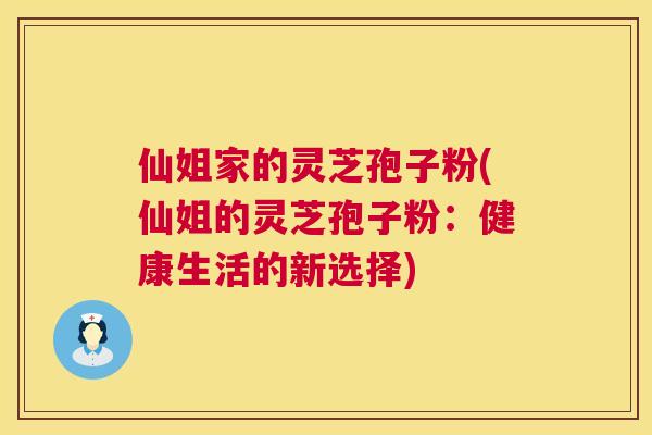 仙姐家的灵芝孢子粉(仙姐的灵芝孢子粉：健康生活的新选择)