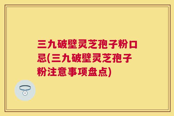 三九破壁灵芝孢子粉口忌(三九破壁灵芝孢子粉注意事项盘点) 三九破壁灵芝孢子粉口忌(三九破壁灵芝孢子粉注意事项盘点)