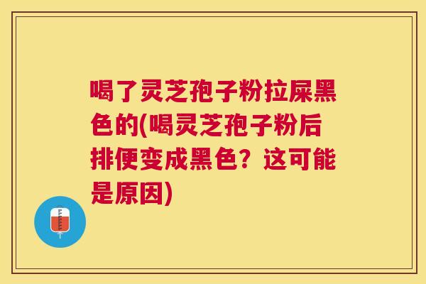 喝了灵芝孢子粉拉屎黑色的(喝灵芝孢子粉后排便变成黑色?这可能是原因) 喝了灵芝孢子粉拉屎黑色的(喝灵芝孢子粉后排便变成黑色?这可能是原因)
