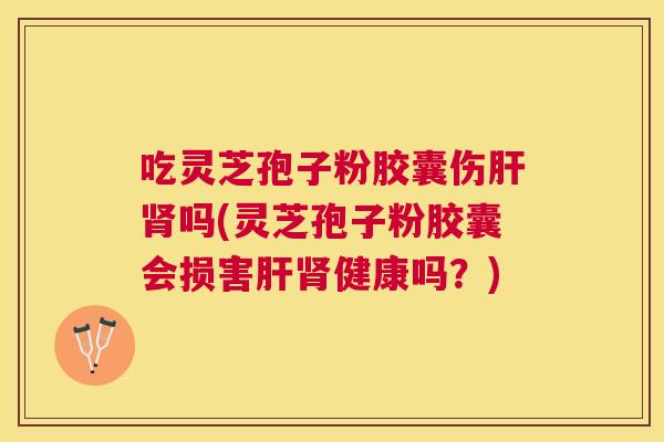 吃灵芝孢子粉胶囊伤吗(灵芝孢子粉胶囊会损害健康吗？)