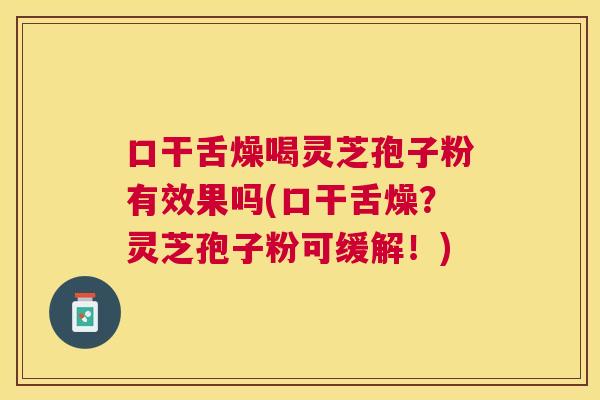 口干舌燥喝灵芝孢子粉有效果吗(口干舌燥？灵芝孢子粉可缓解！)