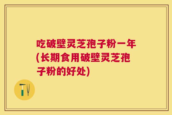 吃破壁灵芝孢子粉一年(长期食用破壁灵芝孢子粉的好处) 吃破壁灵芝孢子粉一年(长期食用破壁灵芝孢子粉的好处)