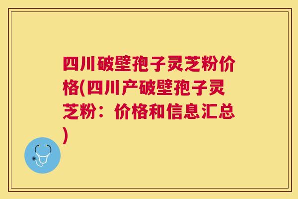 四川破壁孢子灵芝粉价格(四川产破壁孢子灵芝粉：价格和信息汇总)