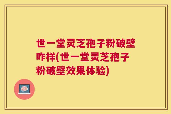 世一堂灵芝孢子粉破壁咋样(世一堂灵芝孢子粉破壁效果体验)