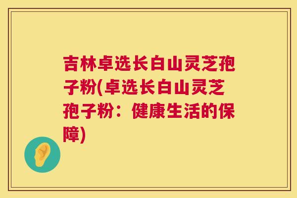 吉林卓选长白山灵芝孢子粉(卓选长白山灵芝孢子粉：健康生活的保障)