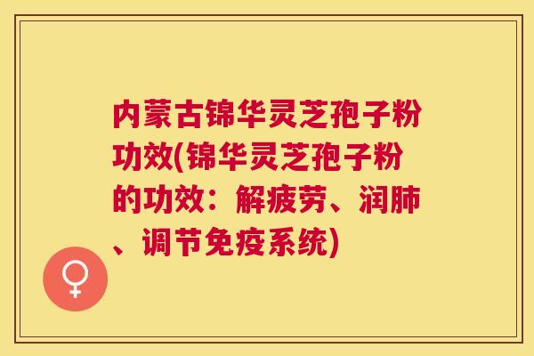 内蒙古锦华灵芝孢子粉功效(锦华灵芝孢子粉的功效:解疲劳、润、调节免疫系统) 内蒙古锦华灵芝孢子粉功效(锦华灵芝孢子粉的功效:解疲劳、润、调节免疫系统)