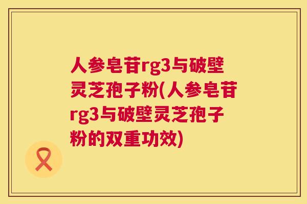 人参皂苷rg3与破壁灵芝孢子粉(人参皂苷rg3与破壁灵芝孢子粉的双重功效)