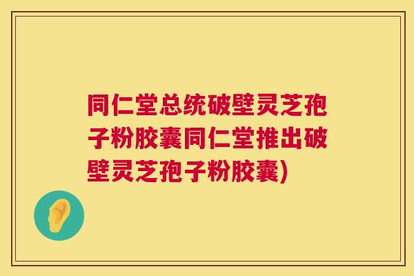 同仁堂总统破壁灵芝孢子粉胶囊同仁堂推出破壁灵芝孢子粉胶囊) 同仁堂总统破壁灵芝孢子粉胶囊同仁堂推出破壁灵芝孢子粉胶囊)