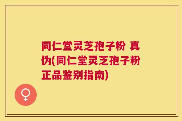 同仁堂灵芝孢子粉 真伪(同仁堂灵芝孢子粉正品鉴别指南) 同仁堂灵芝孢子粉 真伪(同仁堂灵芝孢子粉正品鉴别指南)