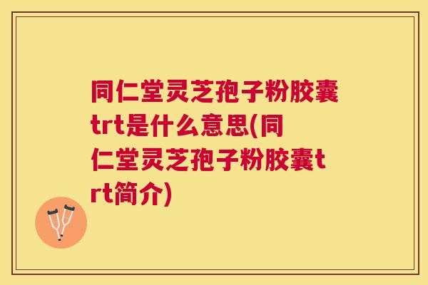 同仁堂灵芝孢子粉胶囊trt是什么意思(同仁堂灵芝孢子粉胶囊trt简介) 同仁堂灵芝孢子粉胶囊trt是什么意思(同仁堂灵芝孢子粉胶囊trt简介)