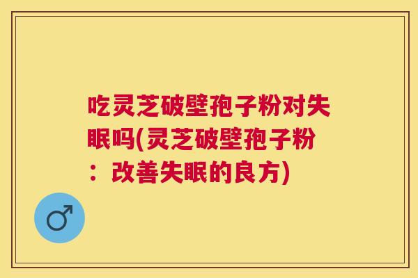 吃灵芝破壁孢子粉对吗(灵芝破壁孢子粉:改善的良方) 吃灵芝破壁孢子粉对吗(灵芝破壁孢子粉:改善的良方)