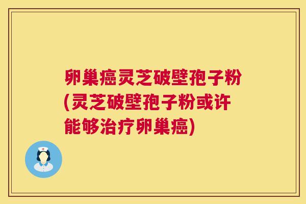 卵巢灵芝破壁孢子粉(灵芝破壁孢子粉或许能够卵巢) 卵巢灵芝破壁孢子粉(灵芝破壁孢子粉或许能够卵巢)