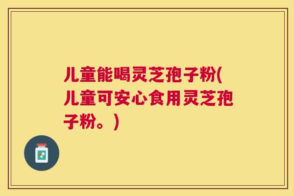 儿童能喝灵芝孢子粉(儿童可安心食用灵芝孢子粉。)