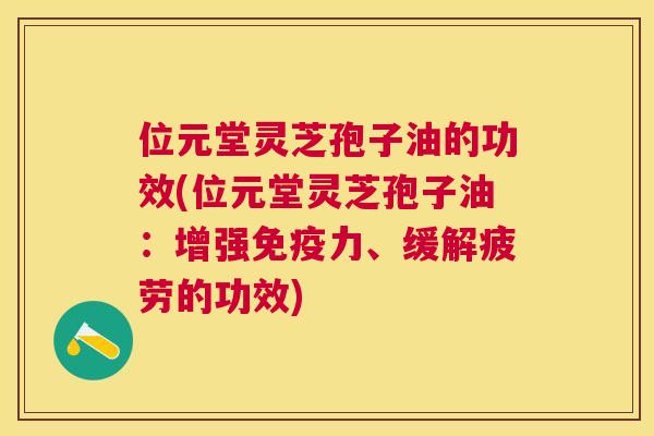 位元堂灵芝孢子油的功效(位元堂灵芝孢子油：增强免疫力、缓解疲劳的功效)