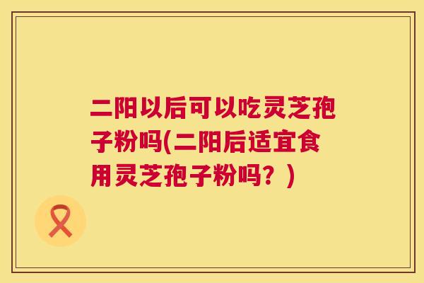 二阳以后可以吃灵芝孢子粉吗(二阳后适宜食用灵芝孢子粉吗?) 二阳以后可以吃灵芝孢子粉吗(二阳后适宜食用灵芝孢子粉吗?)