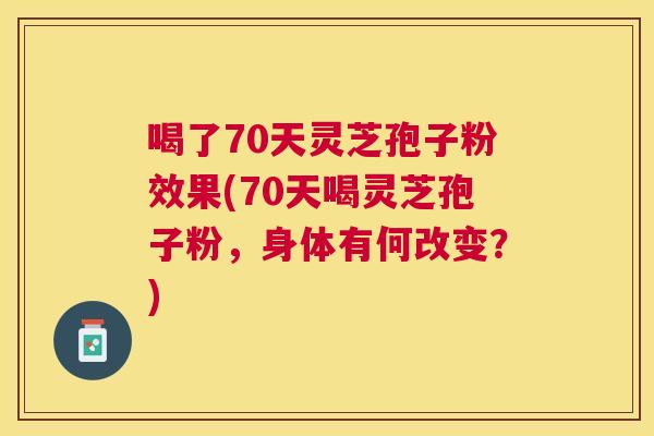 喝了70天灵芝孢子粉效果(70天喝灵芝孢子粉,身体有何改变?) 喝了70天灵芝孢子粉效果(70天喝灵芝孢子粉,身体有何改变?)