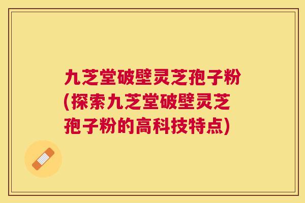 九芝堂破壁灵芝孢子粉(探索九芝堂破壁灵芝孢子粉的高科技特点)