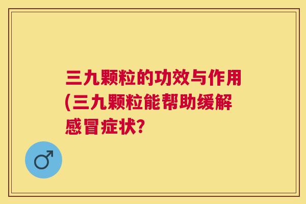 三九颗粒的功效与作用(三九颗粒能帮助缓解症状？