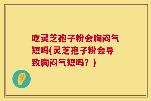 吃灵芝孢子粉会胸闷气短吗(灵芝孢子粉会导致胸闷气短吗？)