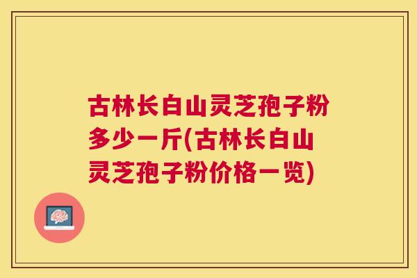 古林长白山灵芝孢子粉多少一斤(古林长白山灵芝孢子粉价格一览) 古林长白山灵芝孢子粉多少一斤(古林长白山灵芝孢子粉价格一览)