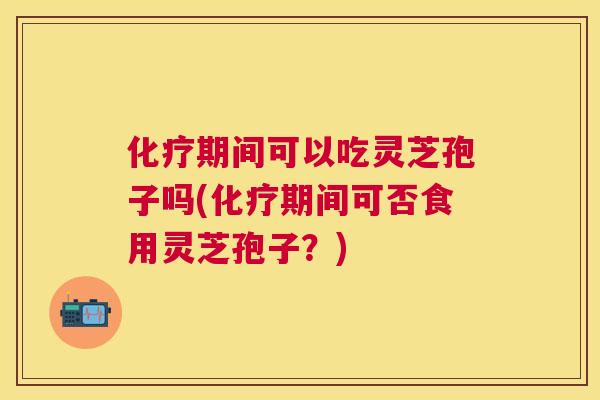 期间可以吃灵芝孢子吗(期间可否食用灵芝孢子?) 期间可以吃灵芝孢子吗(期间可否食用灵芝孢子?)
