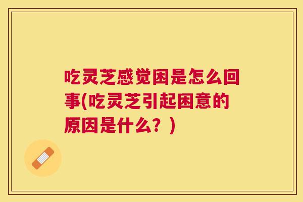 吃灵芝感觉困是怎么回事(吃灵芝引起困意的原因是什么?) 吃灵芝感觉困是怎么回事(吃灵芝引起困意的原因是什么?)