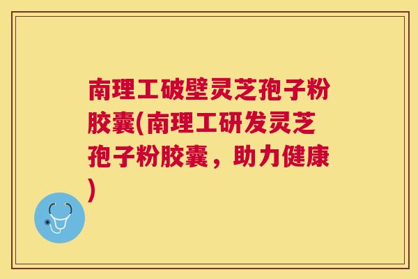 南理工破壁灵芝孢子粉胶囊(南理工研发灵芝孢子粉胶囊,助力健康) 南理工破壁灵芝孢子粉胶囊(南理工研发灵芝孢子粉胶囊,助力健康)
