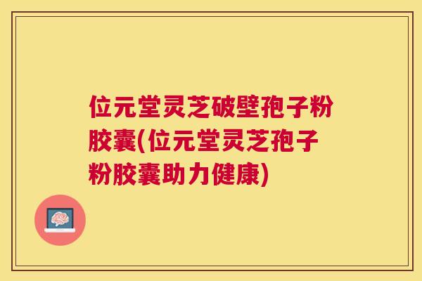 位元堂灵芝破壁孢子粉胶囊(位元堂灵芝孢子粉胶囊助力健康) 位元堂灵芝破壁孢子粉胶囊(位元堂灵芝孢子粉胶囊助力健康)