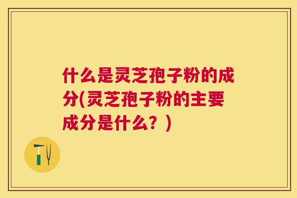 什么是灵芝孢子粉的成分(灵芝孢子粉的主要成分是什么?) 什么是灵芝孢子粉的成分(灵芝孢子粉的主要成分是什么?)
