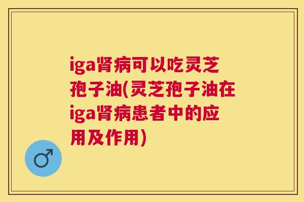 iga可以吃灵芝孢子油(灵芝孢子油在iga患者中的应用及作用) iga可以吃灵芝孢子油(灵芝孢子油在iga患者中的应用及作用)