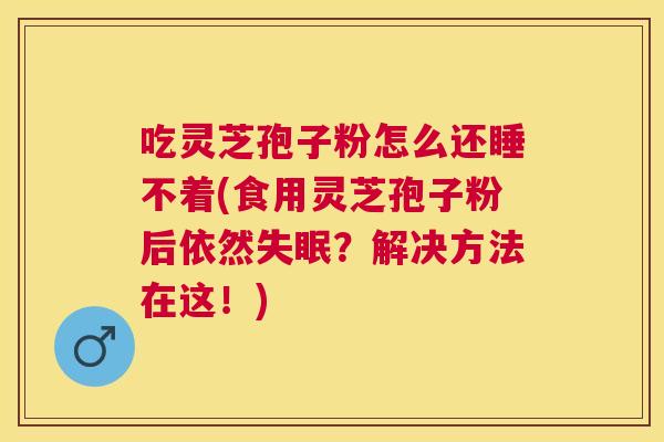 吃灵芝孢子粉怎么还睡不着(食用灵芝孢子粉后依然?解决方法在这!) 吃灵芝孢子粉怎么还睡不着(食用灵芝孢子粉后依然?解决方法在这!)