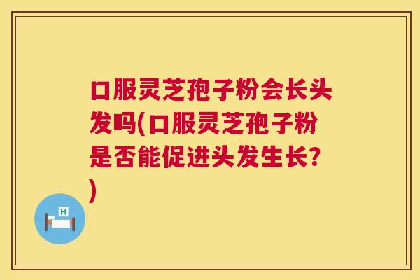 口服灵芝孢子粉会长头发吗(口服灵芝孢子粉是否能促进头发生长？)