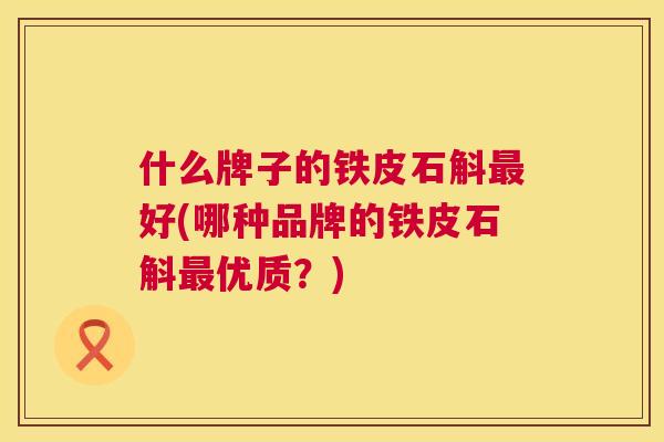 什么牌子的铁皮石斛好(哪种品牌的铁皮石斛优质？)