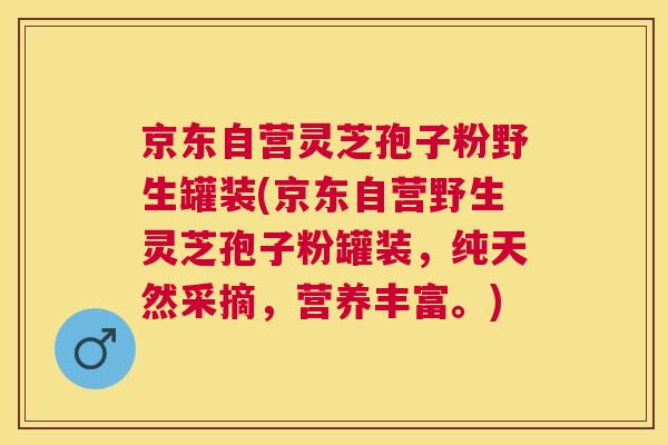 京东自营灵芝孢子粉野生罐装(京东自营野生灵芝孢子粉罐装，纯天然采摘，营养丰富。)