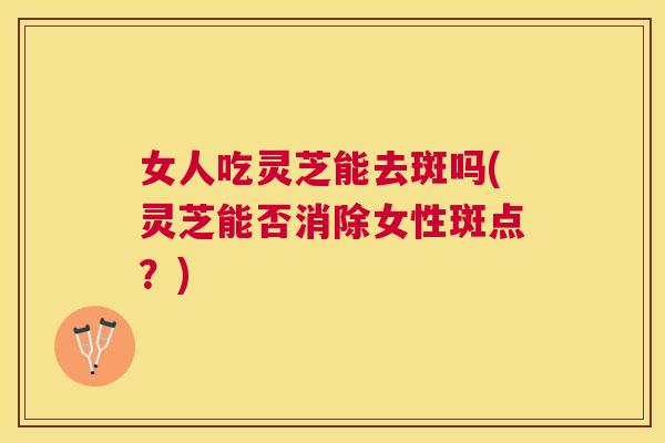 女人吃灵芝能去斑吗(灵芝能否消除女性斑点?) 女人吃灵芝能去斑吗(灵芝能否消除女性斑点?)
