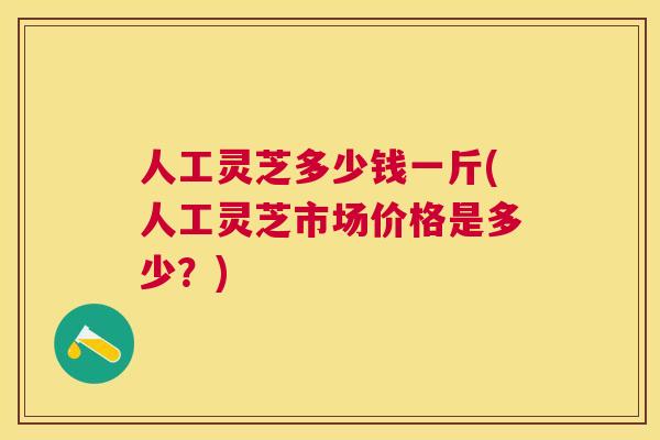 人工灵芝多少钱一斤(人工灵芝市场价格是多少?) 人工灵芝多少钱一斤(人工灵芝市场价格是多少?)