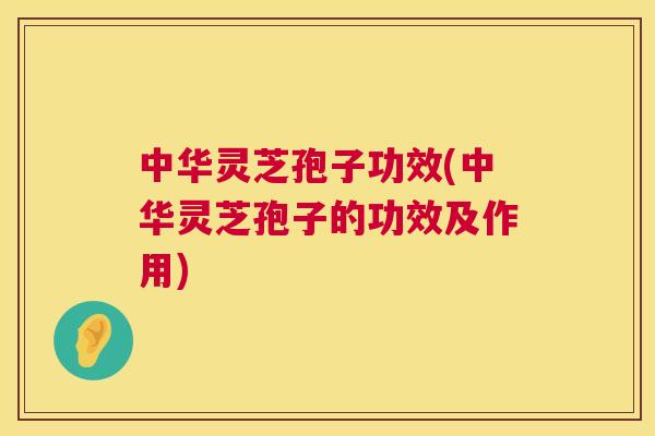 中华灵芝孢子功效(中华灵芝孢子的功效及作用)