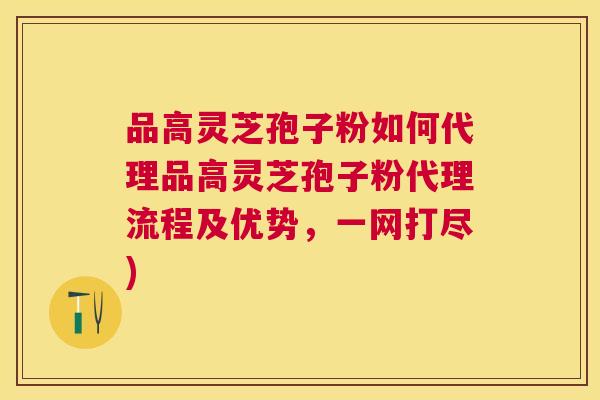 品高灵芝孢子粉如何代理品高灵芝孢子粉代理流程及优势,一网打尽) 品高灵芝孢子粉如何代理品高灵芝孢子粉代理流程及优势,一网打尽)