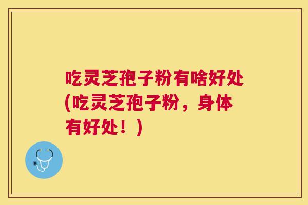 吃灵芝孢子粉有啥好处(吃灵芝孢子粉,身体有好处!) 吃灵芝孢子粉有啥好处(吃灵芝孢子粉,身体有好处!)
