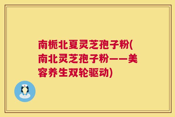 南栀北夏灵芝孢子粉(南北灵芝孢子粉——美容养生双轮驱动) 南栀北夏灵芝孢子粉(南北灵芝孢子粉——美容养生双轮驱动)