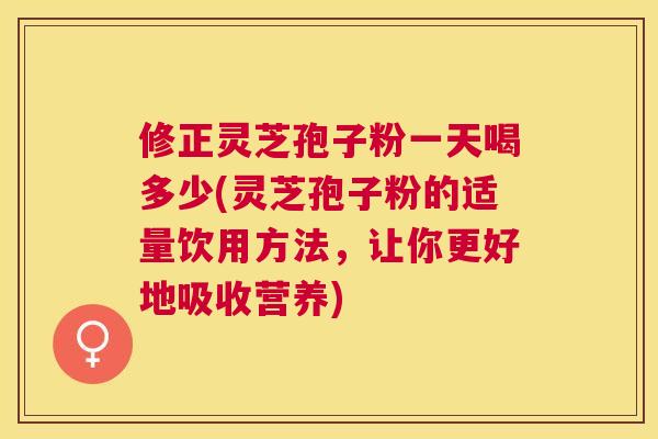 修正灵芝孢子粉一天喝多少(灵芝孢子粉的适量饮用方法,让你更好地吸收营养) 修正灵芝孢子粉一天喝多少(灵芝孢子粉的适量饮用方法,让你更好地吸收营养)