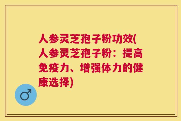 人参灵芝孢子粉功效(人参灵芝孢子粉:提高免疫力、增强体力的健康选择) 人参灵芝孢子粉功效(人参灵芝孢子粉:提高免疫力、增强体力的健康选择)