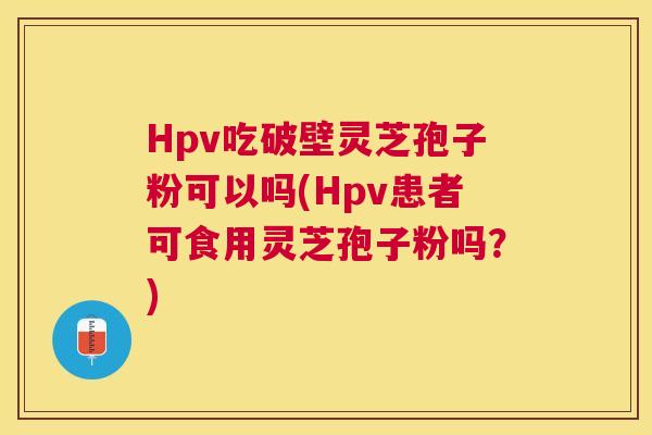 Hpv吃破壁灵芝孢子粉可以吗(Hpv患者可食用灵芝孢子粉吗？)