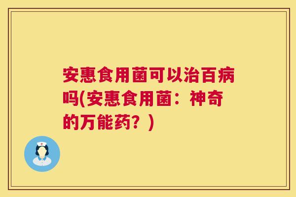 安惠食用菌可以百吗(安惠食用菌:神奇的万能药?) 安惠食用菌可以百吗(安惠食用菌:神奇的万能药?)