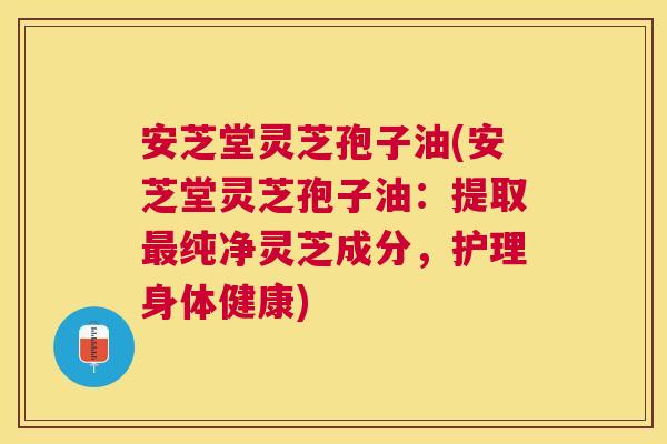 安芝堂灵芝孢子油(安芝堂灵芝孢子油:提取纯净灵芝成分,护理身体健康) 安芝堂灵芝孢子油(安芝堂灵芝孢子油:提取纯净灵芝成分,护理身体健康)