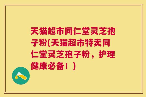 天猫超市同仁堂灵芝孢子粉(天猫超市特卖同仁堂灵芝孢子粉,护理健康必备!) 天猫超市同仁堂灵芝孢子粉(天猫超市特卖同仁堂灵芝孢子粉,护理健康必备!)