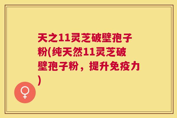 天之11灵芝破壁孢子粉(纯天然11灵芝破壁孢子粉，提升免疫力)
