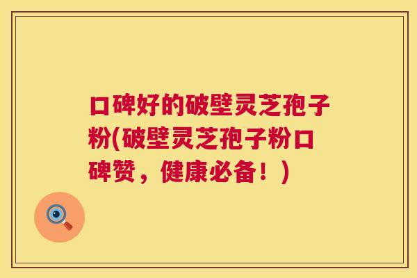 口碑好的破壁灵芝孢子粉(破壁灵芝孢子粉口碑赞，健康必备！)