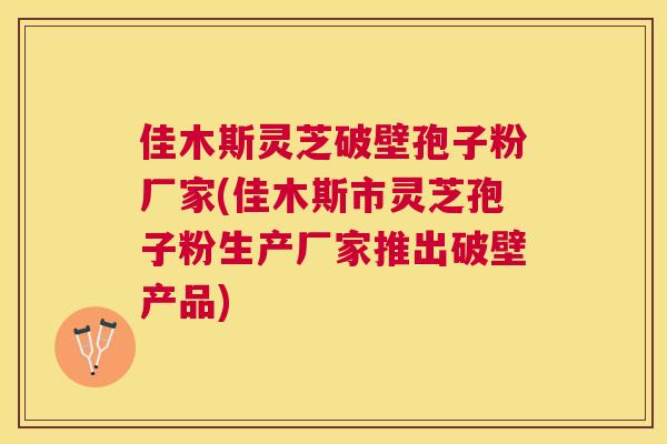佳木斯灵芝破壁孢子粉厂家(佳木斯市灵芝孢子粉生产厂家推出破壁产品)