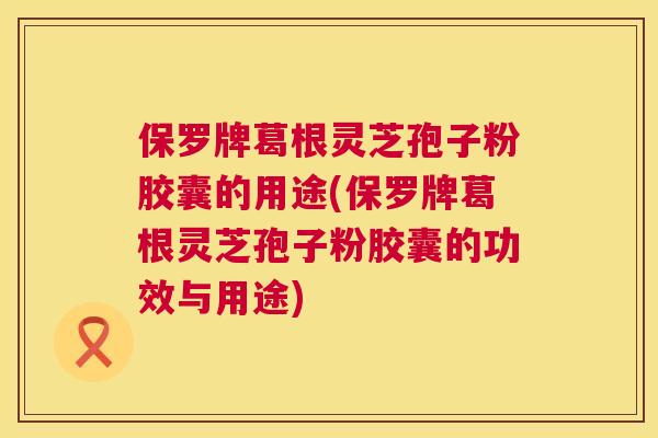 保罗牌葛根灵芝孢子粉胶囊的用途(保罗牌葛根灵芝孢子粉胶囊的功效与用途)